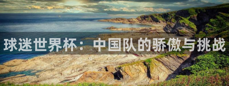 世界杯欧洲区世预赛赛程：球迷世界杯：中国队的骄傲与挑战