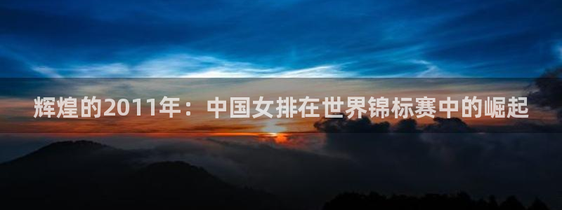 西超杯直播：辉煌的2011年：中国女排在世界锦标赛中的崛起