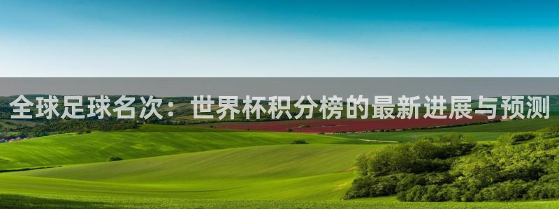 联赛杯直播：全球足球名次：世界杯积分榜的最新进展与预测