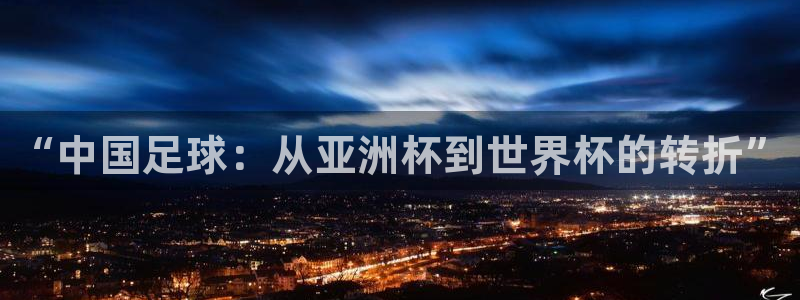 亚洲区世界杯预选赛：“中国足球：从亚洲杯到世界杯的转折”